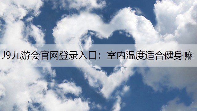 J9九游会官网登录入口：室内温度适合健身嘛