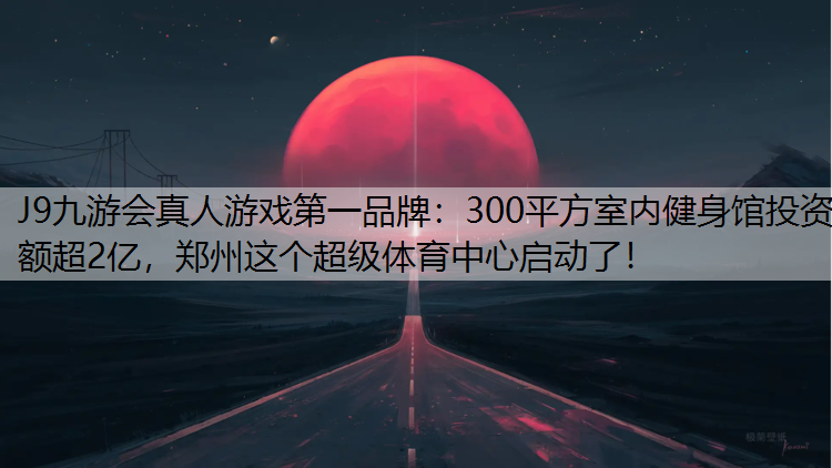 300平方室内健身馆投资额超2亿，郑州这个超级体育中心启动了！